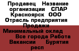 Продавец › Название организации ­ СПАР-Красноярск, ООО › Отрасль предприятия ­ Продажи › Минимальный оклад ­ 15 000 - Все города Работа » Вакансии   . Бурятия респ.